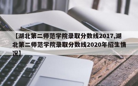 【湖北第二师范学院录取分数线2017,湖北第二师范学院录取分数线2020年招生情况】