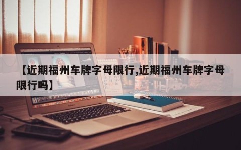 【近期福州车牌字母限行,近期福州车牌字母限行吗】