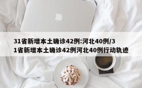 31省新增本土确诊42例:河北40例/31省新增本土确诊42例河北40例行动轨迹