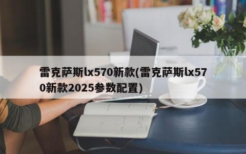 雷克萨斯lx570新款(雷克萨斯lx570新款2025参数配置)