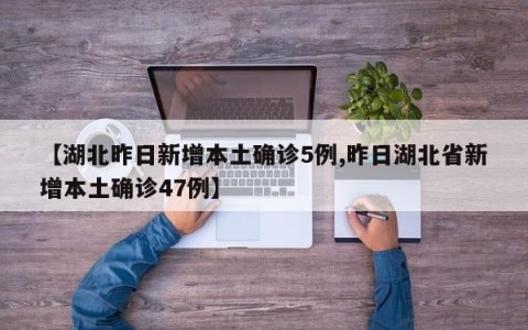 【湖北昨日新增本土确诊5例,昨日湖北省新增本土确诊47例】