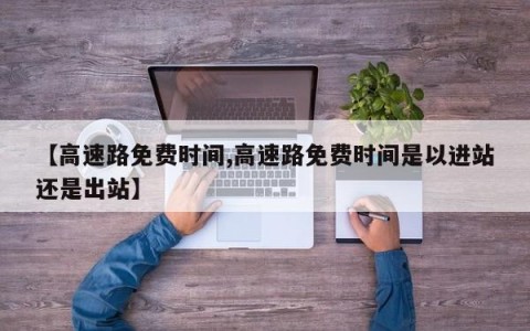 【高速路免费时间,高速路免费时间是以进站还是出站】