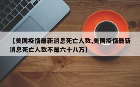 【美国疫情最新消息死亡人数,美国疫情最新消息死亡人数不是六十八万】