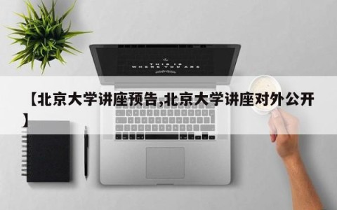 【北京大学讲座预告,北京大学讲座对外公开】