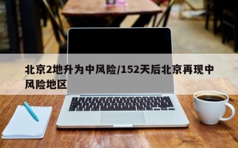北京2地升为中风险/152天后北京再现中风险地区