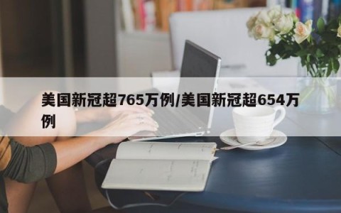 美国新冠超765万例/美国新冠超654万例