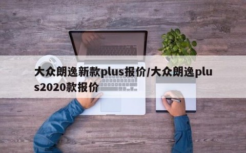 大众朗逸新款plus报价/大众朗逸plus2020款报价