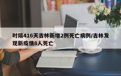 时隔416天吉林新增2例死亡病例/吉林发现新疫情8人死亡