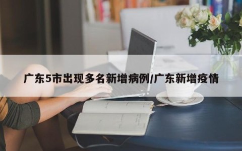 广东5市出现多名新增病例/广东新增疫情