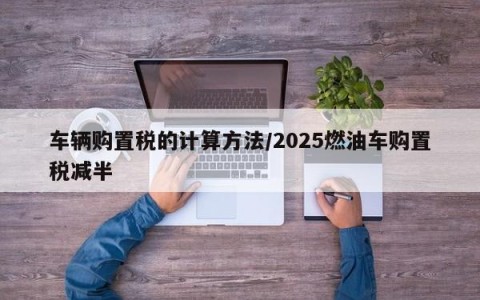 车辆购置税的计算方法/2025燃油车购置税减半