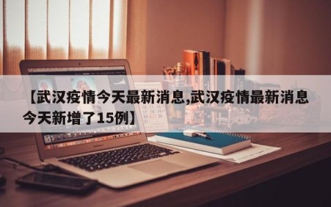 【武汉疫情今天最新消息,武汉疫情最新消息今天新增了15例】