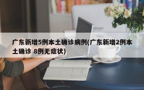 广东新增5例本土确诊病例(广东新增2例本土确诊 8例无症状)