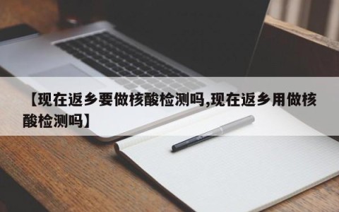 【现在返乡要做核酸检测吗,现在返乡用做核酸检测吗】
