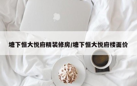 塘下恒大悦府精装修房/塘下恒大悦府楼面价