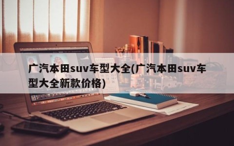 广汽本田suv车型大全(广汽本田suv车型大全新款价格)