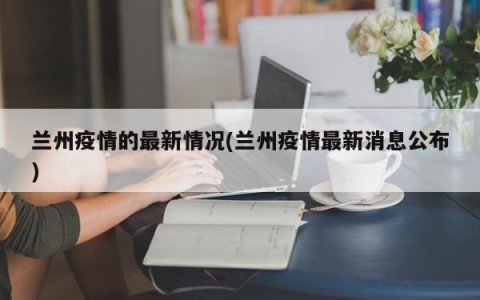 兰州疫情的最新情况(兰州疫情最新消息公布)