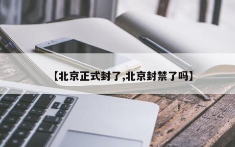 【北京正式封了,北京封禁了吗】