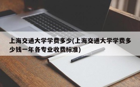 上海交通大学学费多少(上海交通大学学费多少钱一年各专业收费标准)
