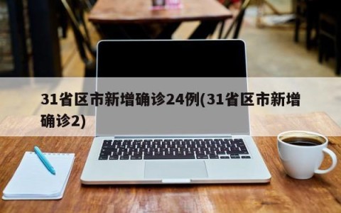 31省区市新增确诊24例(31省区市新增确诊2)
