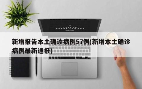 新增报告本土确诊病例57例(新增本土确诊病例最新通报)