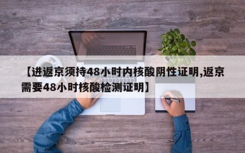 【进返京须持48小时内核酸阴性证明,返京需要48小时核酸检测证明】