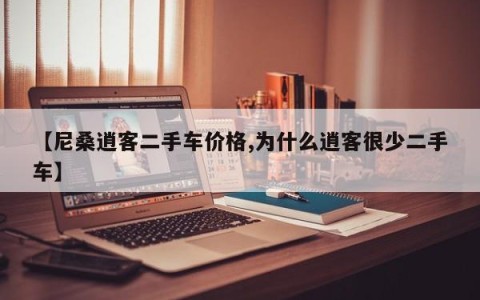【尼桑逍客二手车价格,为什么逍客很少二手车】