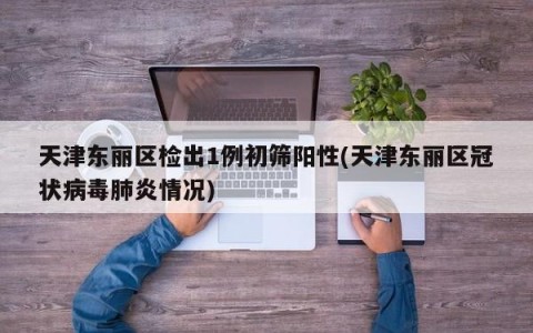天津东丽区检出1例初筛阳性(天津东丽区冠状病毒肺炎情况)