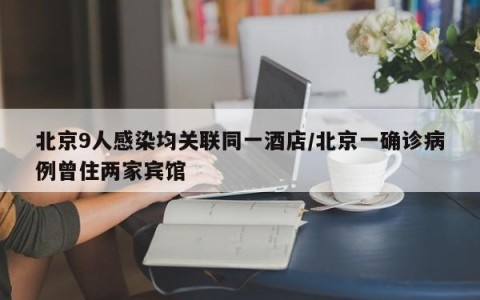北京9人感染均关联同一酒店/北京一确诊病例曾住两家宾馆