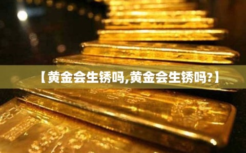 【黄金会生锈吗,黄金会生锈吗?】