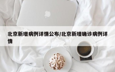 北京新增病例详情公布/北京新增确诊病例详情