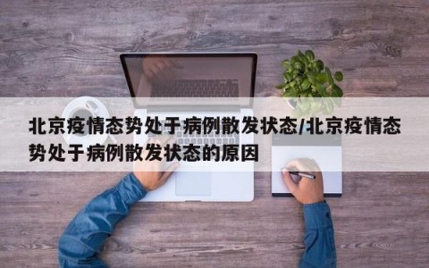 北京疫情态势处于病例散发状态/北京疫情态势处于病例散发状态的原因