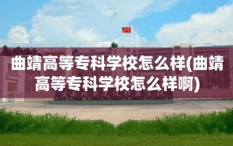 曲靖高等专科学校怎么样(曲靖高等专科学校怎么样啊)
