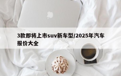 3款即将上市suv新车型/2025年汽车报价大全