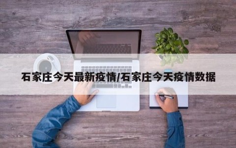 石家庄今天最新疫情/石家庄今天疫情数据
