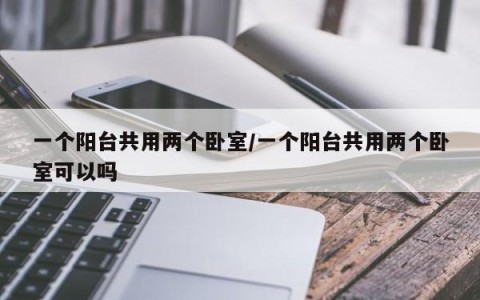 一个阳台共用两个卧室/一个阳台共用两个卧室可以吗