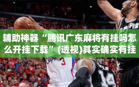 辅助神器“腾讯广东麻将有挂吗怎么开挂下载”(透视)其实确实有挂