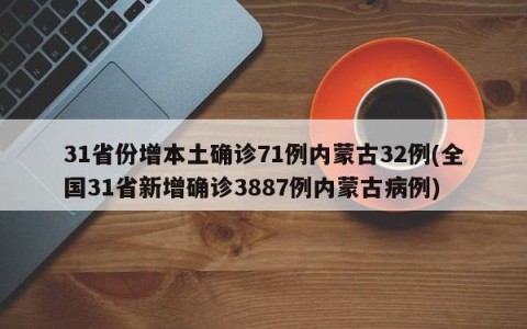 31省份增本土确诊71例内蒙古32例(全国31省新增确诊3887例内蒙古病例)