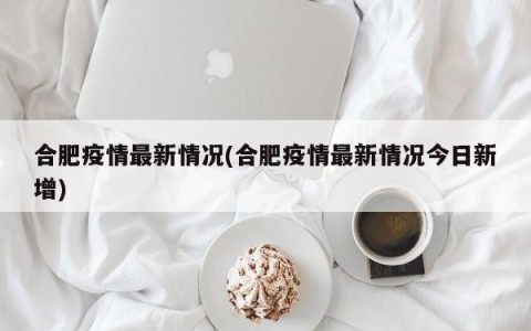 合肥疫情最新情况(合肥疫情最新情况今日新增)