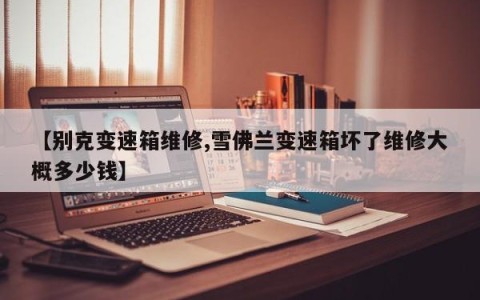 【别克变速箱维修,雪佛兰变速箱坏了维修大概多少钱】