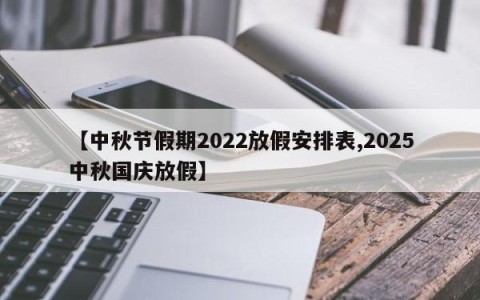 【中秋节假期2022放假安排表,2025中秋国庆放假】