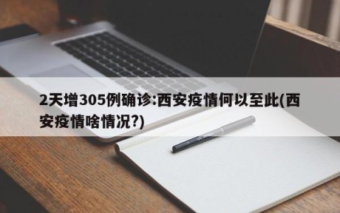 2天增305例确诊:西安疫情何以至此(西安疫情啥情况?)