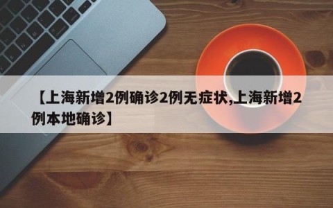 【上海新增2例确诊2例无症状,上海新增2例本地确诊】