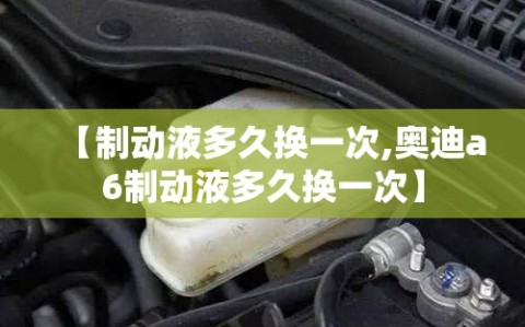【制动液多久换一次,奥迪a6制动液多久换一次】