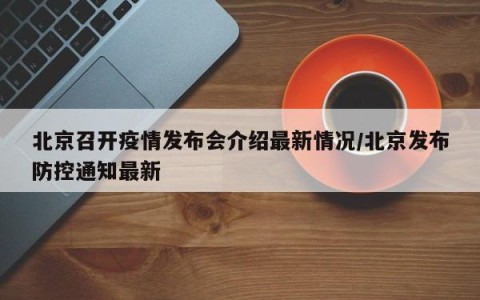 北京召开疫情发布会介绍最新情况/北京发布防控通知最新