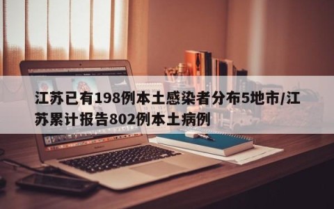 江苏已有198例本土感染者分布5地市/江苏累计报告802例本土病例