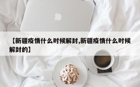 【新疆疫情什么时候解封,新疆疫情什么时候解封的】