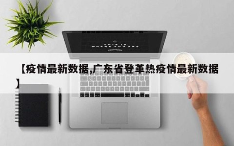 【疫情最新数据,广东省登革热疫情最新数据】