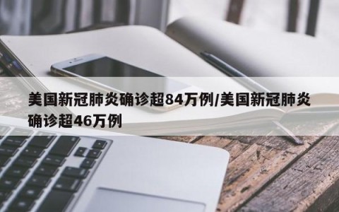 美国新冠肺炎确诊超84万例/美国新冠肺炎确诊超46万例