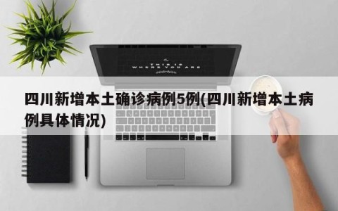 四川新增本土确诊病例5例(四川新增本土病例具体情况)