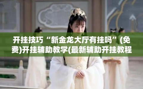 开挂技巧“新金龙大厅有挂吗”(免费)开挂辅助教学(最新辅助开挂教程)
